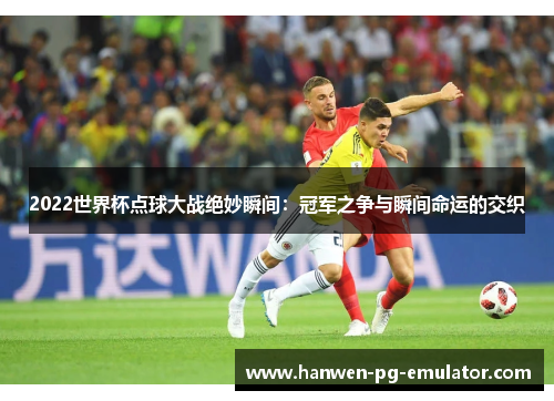 2022世界杯点球大战绝妙瞬间：冠军之争与瞬间命运的交织