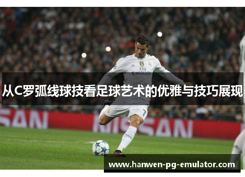 从C罗弧线球技看足球艺术的优雅与技巧展现