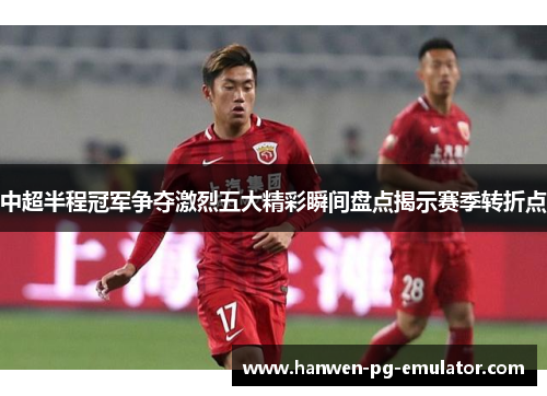 中超半程冠军争夺激烈五大精彩瞬间盘点揭示赛季转折点