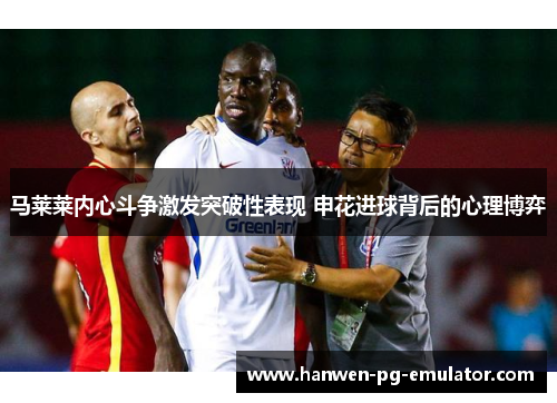马莱莱内心斗争激发突破性表现 申花进球背后的心理博弈