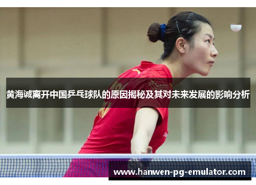 黄海诚离开中国乒乓球队的原因揭秘及其对未来发展的影响分析