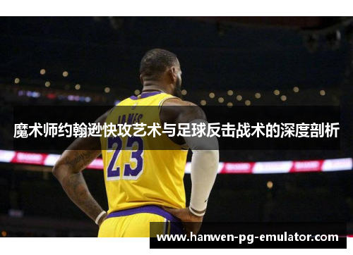魔术师约翰逊快攻艺术与足球反击战术的深度剖析