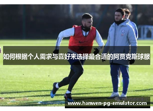 如何根据个人需求与喜好来选择最合适的阿贾克斯球服