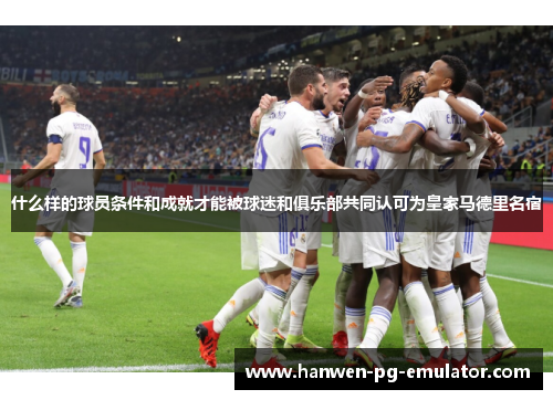 什么样的球员条件和成就才能被球迷和俱乐部共同认可为皇家马德里名宿