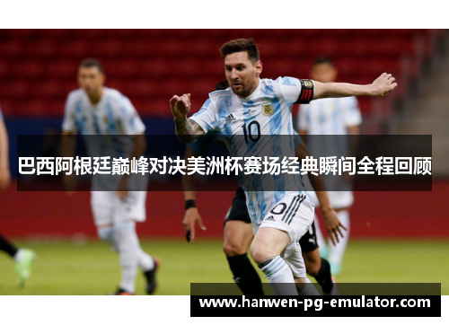 巴西阿根廷巅峰对决美洲杯赛场经典瞬间全程回顾