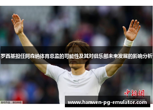 罗西基担任阿森纳体育总监的可能性及其对俱乐部未来发展的影响分析