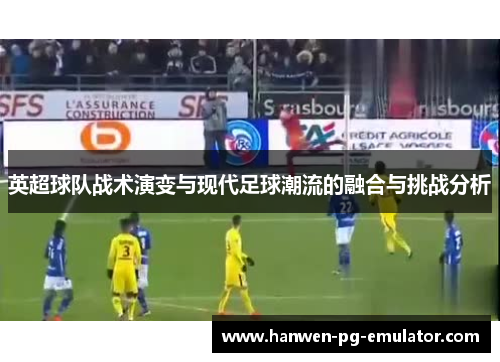 英超球队战术演变与现代足球潮流的融合与挑战分析