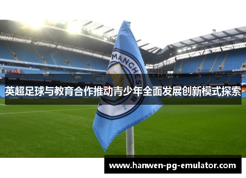 英超足球与教育合作推动青少年全面发展创新模式探索