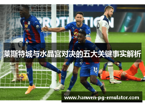 莱斯特城与水晶宫对决的五大关键事实解析