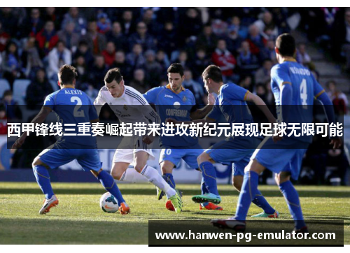 西甲锋线三重奏崛起带来进攻新纪元展现足球无限可能