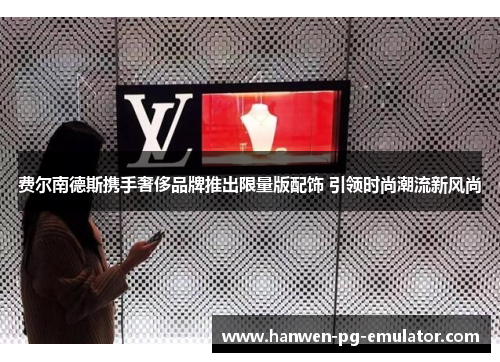 费尔南德斯携手奢侈品牌推出限量版配饰 引领时尚潮流新风尚
