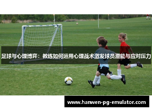 足球与心理博弈：教练如何运用心理战术激发球员潜能与应对压力