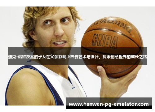 迪克·诺维茨基的子女在父亲影响下热爱艺术与设计，探索创意世界的成长之路