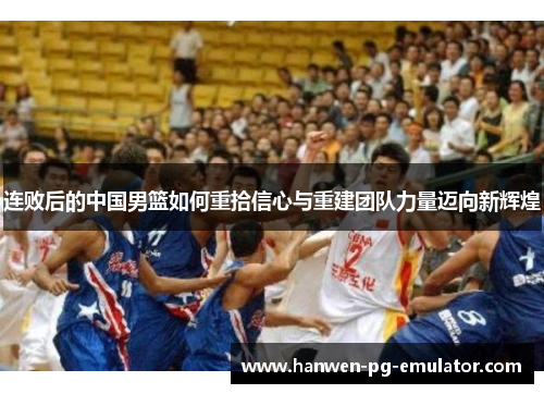 连败后的中国男篮如何重拾信心与重建团队力量迈向新辉煌