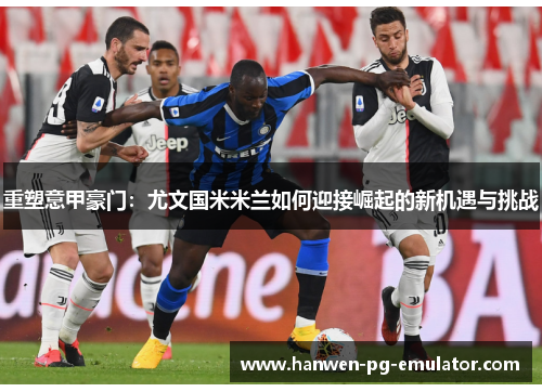 重塑意甲豪门:尤文国米米兰如何迎接崛起的新机遇与挑战