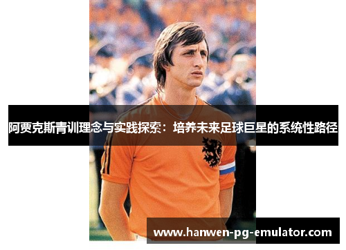 阿贾克斯青训理念与实践探索：培养未来足球巨星的系统性路径