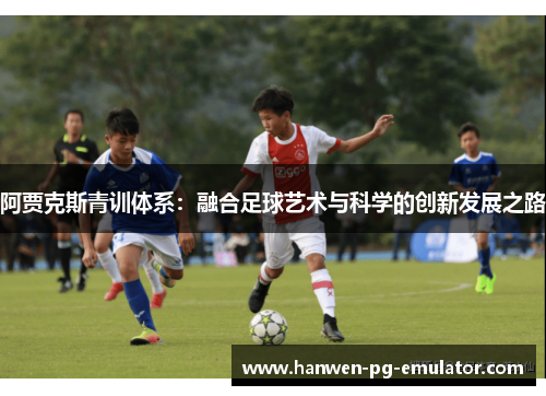阿贾克斯青训体系：融合足球艺术与科学的创新发展之路