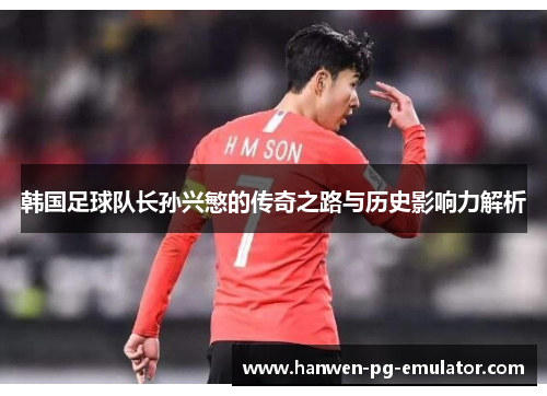 韩国足球队长孙兴慜的传奇之路与历史影响力解析 韩国足球队长孙兴慜的传奇之路与历史影响力解析
