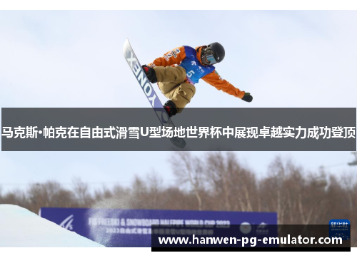 马克斯·帕克在自由式滑雪U型场地世界杯中展现卓越实力成功登顶