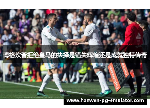 博格坎普拒绝皇马的抉择是错失辉煌还是成就独特传奇