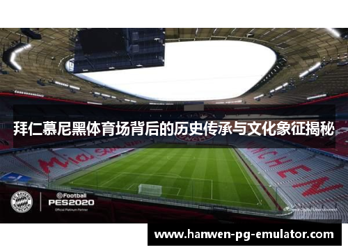 拜仁慕尼黑体育场背后的历史传承与文化象征揭秘