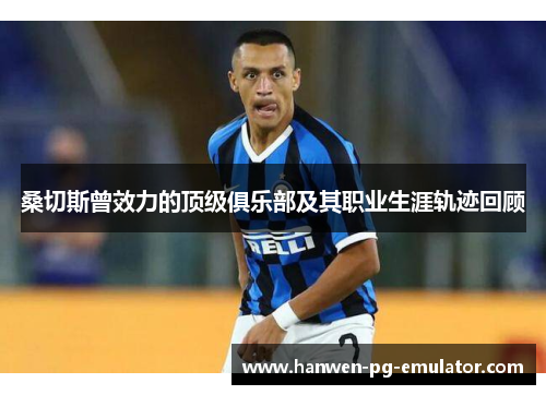 桑切斯曾效力的顶级俱乐部及其职业生涯轨迹回顾