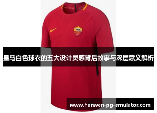 皇马白色球衣的五大设计灵感背后故事与深层意义解析