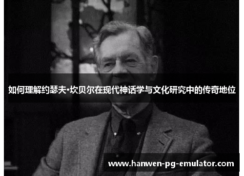 如何理解约瑟夫·坎贝尔在现代神话学与文化研究中的传奇地位