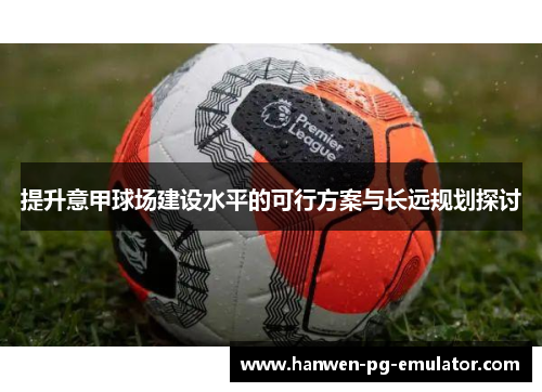 提升意甲球场建设水平的可行方案与长远规划探讨