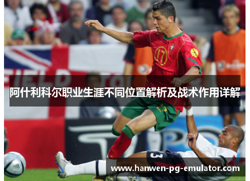 阿什利科尔职业生涯不同位置解析及战术作用详解 阿什利科尔职业生涯不同位置解析及战术作用详解