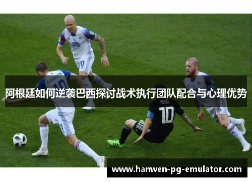 阿根廷如何逆袭巴西探讨战术执行团队配合与心理优势