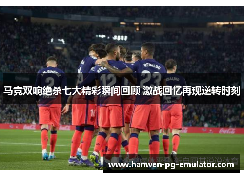 马竞双响绝杀七大精彩瞬间回顾 激战回忆再现逆转时刻