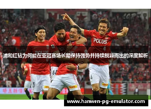 浦和红钻为何能在亚冠赛场长期保持强势并持续脱颖而出的深度解析