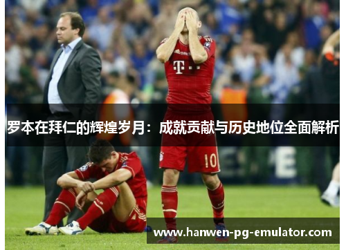 罗本在拜仁的辉煌岁月：成就贡献与历史地位全面解析