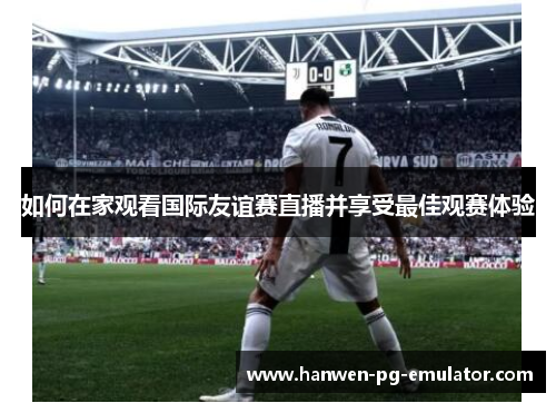 如何在家观看国际友谊赛直播并享受最佳观赛体验