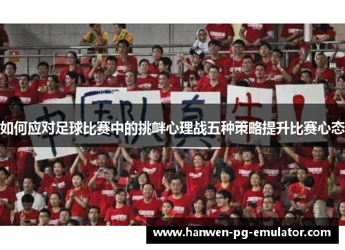 如何应对足球比赛中的挑衅心理战五种策略提升比赛心态 如何应对足球比赛中的挑衅心理战五种策略提升比赛心态