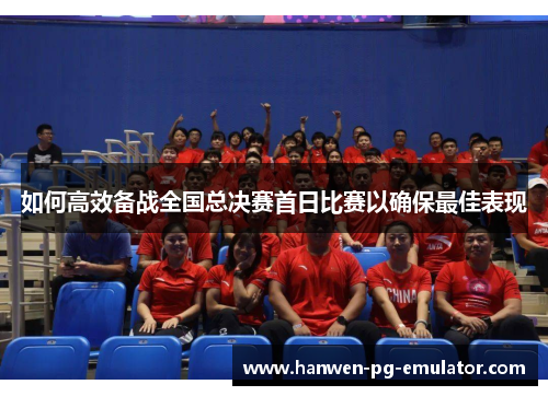 如何高效备战全国总决赛首日比赛以确保最佳表现