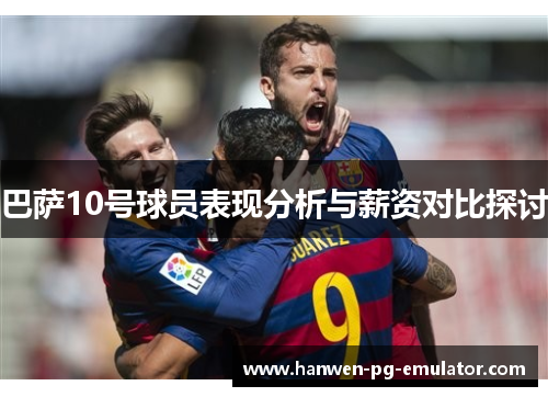 巴萨10号球员表现分析与薪资对比探讨
