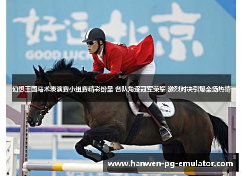幻想王国马术表演赛小组赛精彩纷呈 各队角逐冠军荣耀 激烈对决引爆全场热情 幻想王国马术表演赛小组赛精彩纷呈 各队角逐冠军荣耀 激烈对决引爆全场热情