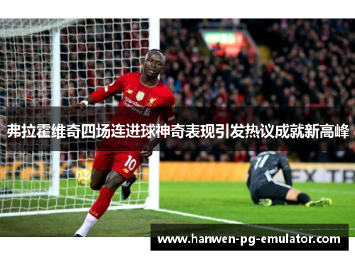 弗拉霍维奇四场连进球神奇表现引发热议成就新高峰