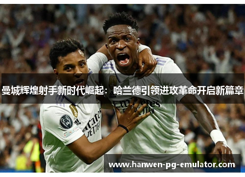 曼城辉煌射手新时代崛起：哈兰德引领进攻革命开启新篇章