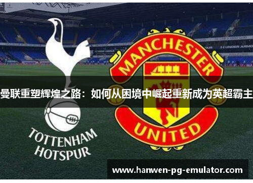 曼联重塑辉煌之路:如何从困境中崛起重新成为英超霸主 曼联重塑辉煌之路:如何从困境中崛起重新成为英超霸主