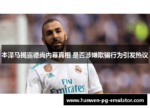 本泽马揭露德尚内幕真相 是否涉嫌欺骗行为引发热议