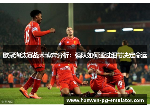 欧冠淘汰赛战术博弈分析：强队如何通过细节决定命运