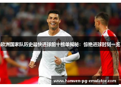 欧洲国家队历史最快进球前十榜单揭秘：惊艳进球时刻一览
