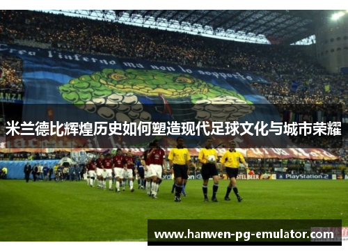 米兰德比辉煌历史如何塑造现代足球文化与城市荣耀