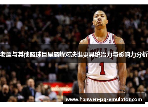 老詹与其他篮球巨星巅峰对决谁更具统治力与影响力分析