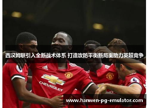 西汉姆联引入全新战术体系 打造攻防平衡新局面助力英超竞争 西汉姆联引入全新战术体系 打造攻防平衡新局面助力英超竞争