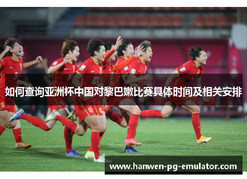 如何查询亚洲杯中国对黎巴嫩比赛具体时间及相关安排