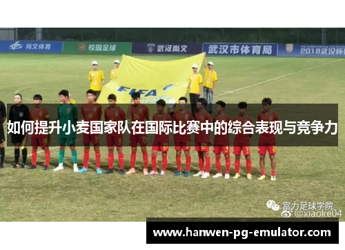 如何提升小麦国家队在国际比赛中的综合表现与竞争力 如何提升小麦国家队在国际比赛中的综合表现与竞争力